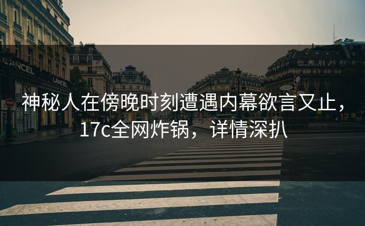 神秘人在傍晚时刻遭遇内幕欲言又止,17c全网炸锅,详情深扒 神秘人在傍晚时刻遭遇内幕欲言又止,17c全网炸锅,详情深扒