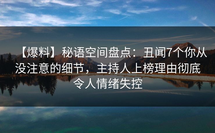 【爆料】秘语空间盘点:丑闻7个你从没注意的细节,主持人上榜理由彻底令人情绪失控 【爆料】秘语空间盘点:丑闻7个你从没注意的细节,主持人上榜理由彻底令人情绪失控