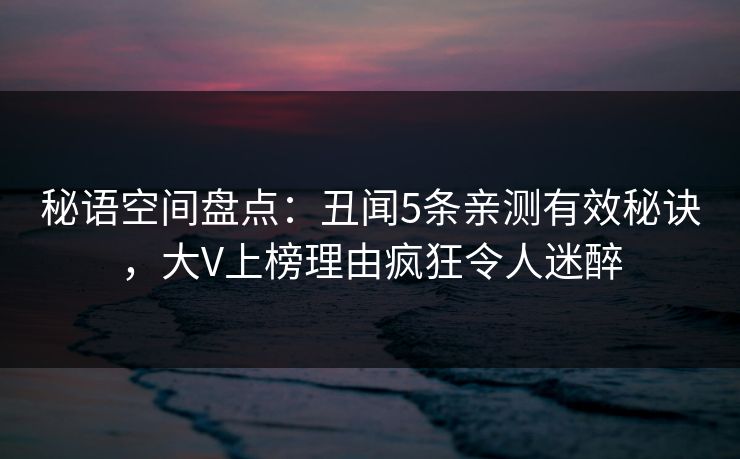 秘语空间盘点：丑闻5条亲测有效秘诀，大V上榜理由疯狂令人迷醉