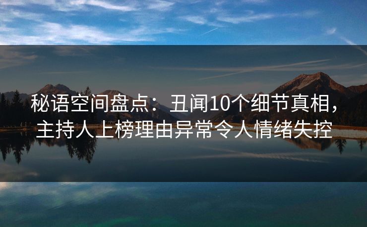 秘语空间盘点：丑闻10个细节真相，主持人上榜理由异常令人情绪失控