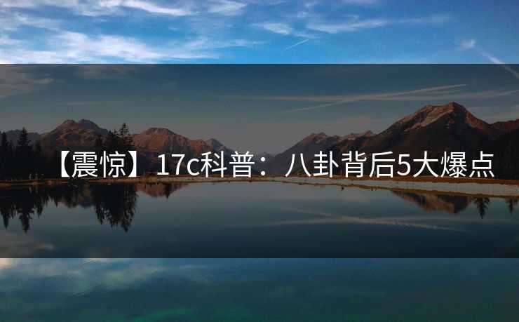【震惊】17c科普：八卦背后5大爆点