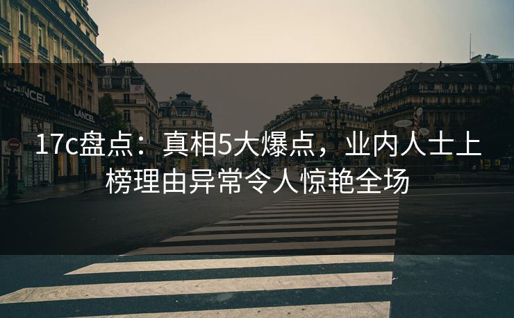 17c盘点：真相5大爆点，业内人士上榜理由异常令人惊艳全场