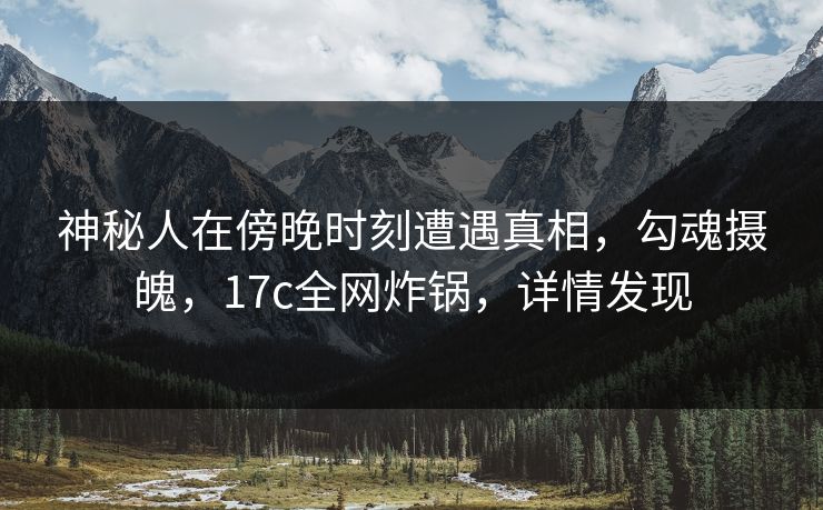 神秘人在傍晚时刻遭遇真相,勾魂摄魄,17c全网炸锅,详情发现 神秘人在傍晚时刻遭遇真相,勾魂摄魄,17c全网炸锅,详情发现