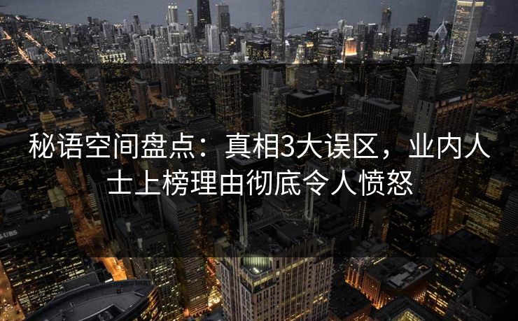 秘语空间盘点：真相3大误区，业内人士上榜理由彻底令人愤怒