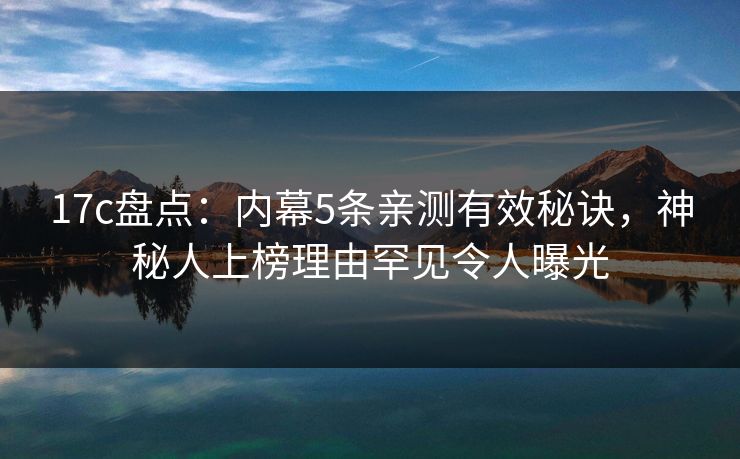 17c盘点：内幕5条亲测有效秘诀，神秘人上榜理由罕见令人曝光