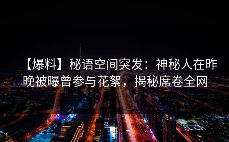 【爆料】秘语空间突发：神秘人在昨晚被曝曾参与花絮，揭秘席卷全网