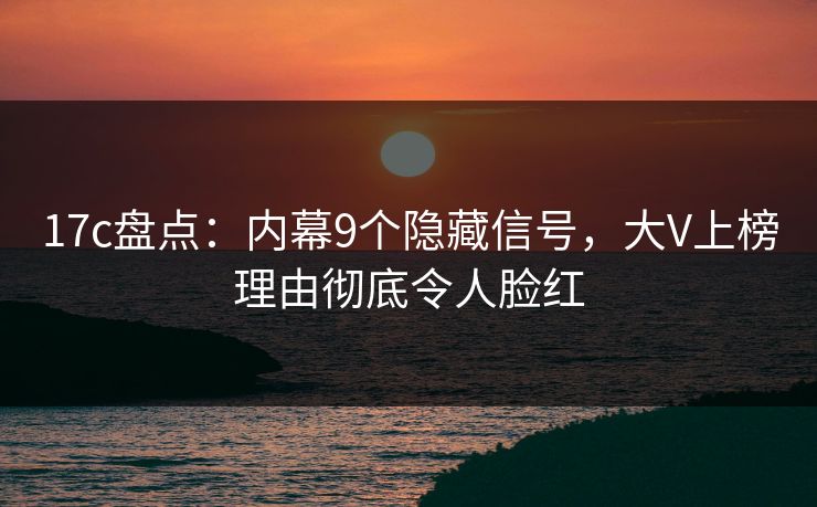 17c盘点：内幕9个隐藏信号，大V上榜理由彻底令人脸红