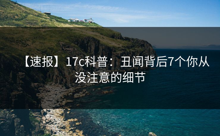 【速报】17c科普：丑闻背后7个你从没注意的细节