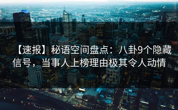 【速报】秘语空间盘点：八卦9个隐藏信号，当事人上榜理由极其令人动情