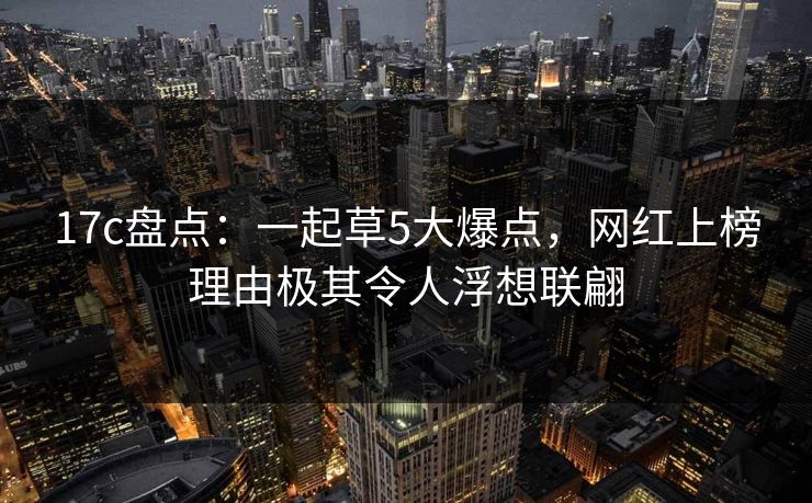17c盘点：一起草5大爆点，网红上榜理由极其令人浮想联翩