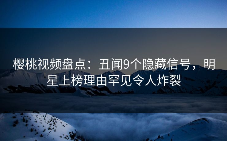 樱桃视频盘点：丑闻9个隐藏信号，明星上榜理由罕见令人炸裂