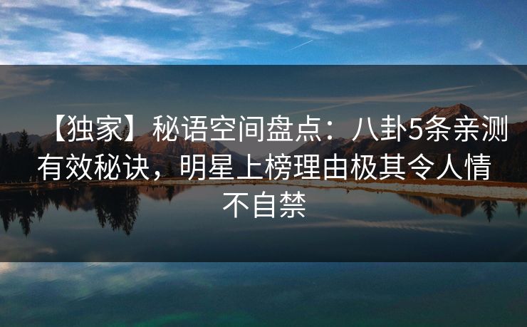 【独家】秘语空间盘点：八卦5条亲测有效秘诀，明星上榜理由极其令人情不自禁