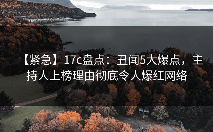 【紧急】17c盘点：丑闻5大爆点，主持人上榜理由彻底令人爆红网络