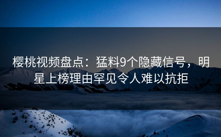 樱桃视频盘点：猛料9个隐藏信号，明星上榜理由罕见令人难以抗拒