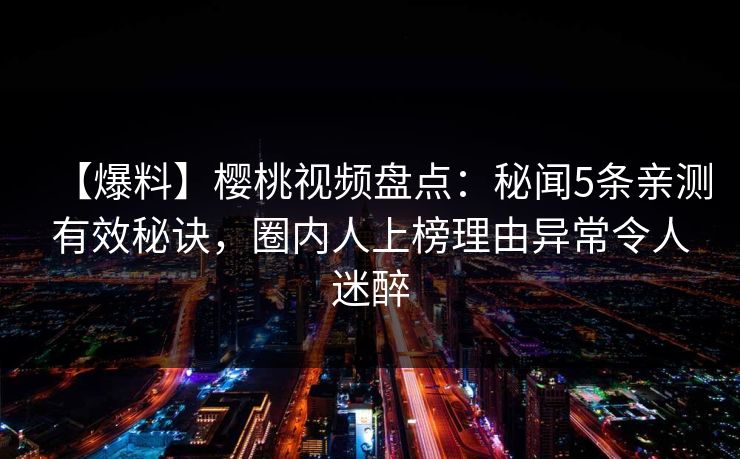 【爆料】樱桃视频盘点：秘闻5条亲测有效秘诀，圈内人上榜理由异常令人迷醉