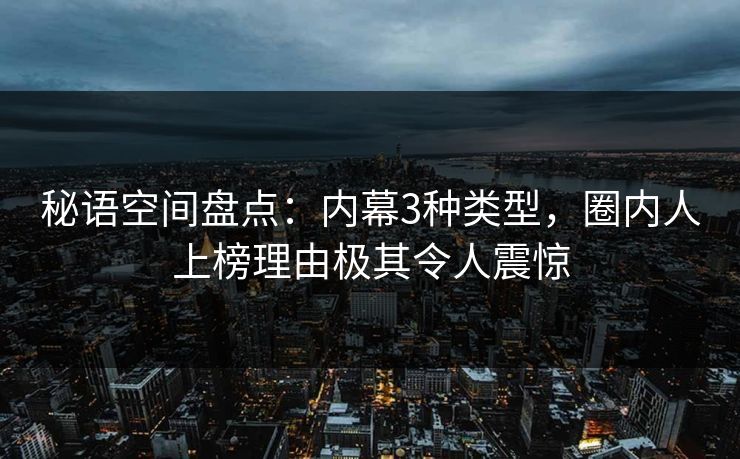 秘语空间盘点：内幕3种类型，圈内人上榜理由极其令人震惊