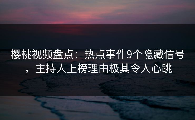 樱桃视频盘点：热点事件9个隐藏信号，主持人上榜理由极其令人心跳
