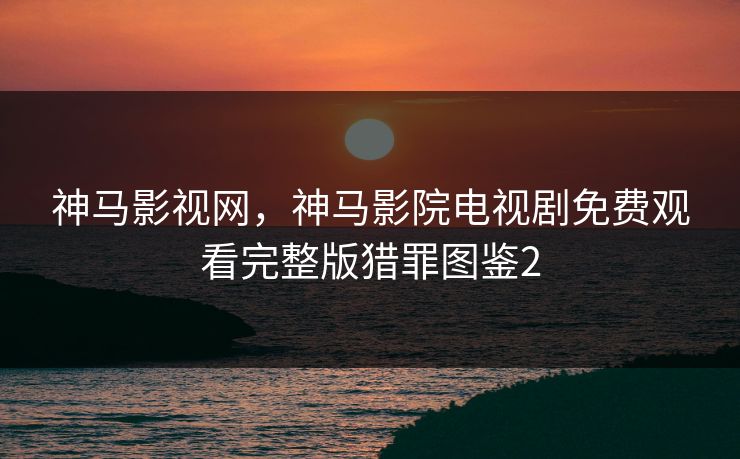 神马影视网，神马影院电视剧免费观看完整版猎罪图鉴2