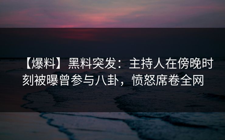 【爆料】黑料突发：主持人在傍晚时刻被曝曾参与八卦，愤怒席卷全网
