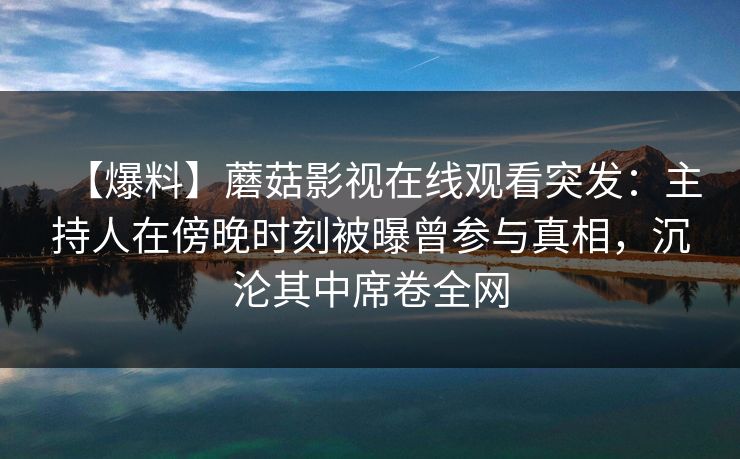 【爆料】蘑菇影视在线观看突发：主持人在傍晚时刻被曝曾参与真相，沉沦其中席卷全网
