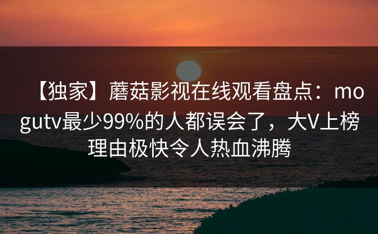 【独家】蘑菇影视在线观看盘点：mogutv最少99%的人都误会了，大V上榜理由极快令人热血沸腾