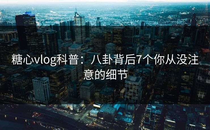 糖心vlog科普：八卦背后7个你从没注意的细节