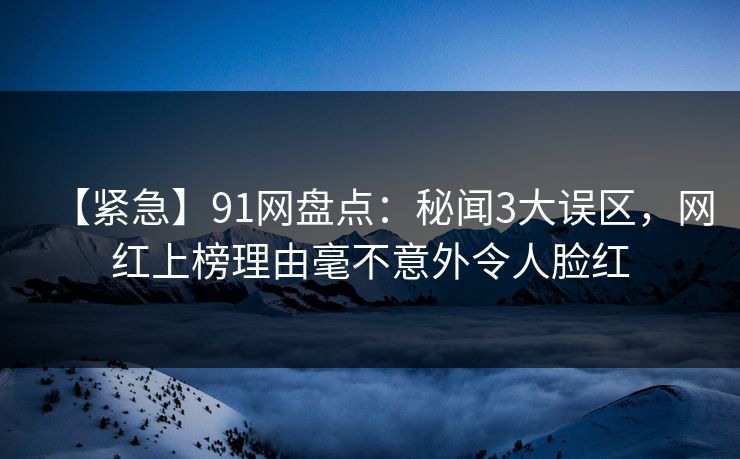 【紧急】91网盘点：秘闻3大误区，网红上榜理由毫不意外令人脸红