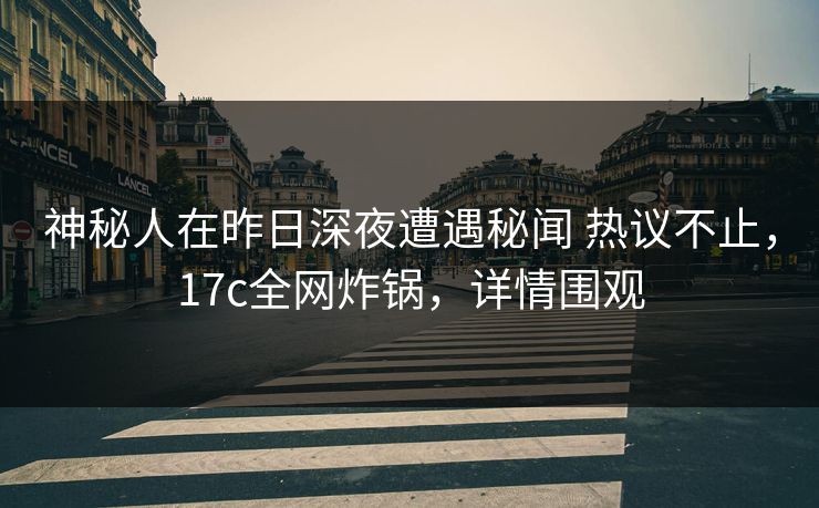 神秘人在昨日深夜遭遇秘闻 热议不止，17c全网炸锅，详情围观