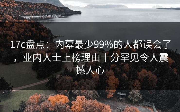17c盘点：内幕最少99%的人都误会了，业内人士上榜理由十分罕见令人震撼人心