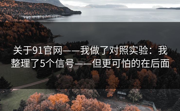 关于91官网——我做了对照实验：我整理了5个信号——但更可怕的在后面
