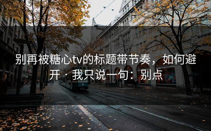 别再被糖心tv的标题带节奏，如何避开 · 我只说一句：别点