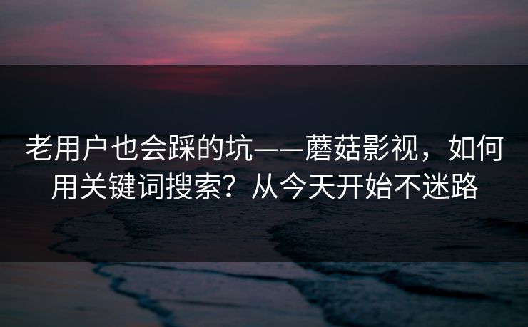 老用户也会踩的坑——蘑菇影视,如何用关键词搜索?从今天开始不迷路 老用户也会踩的坑——蘑菇影视,如何用关键词搜索?从今天开始不迷路