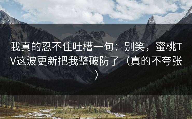 我真的忍不住吐槽一句：别笑，蜜桃TV这波更新把我整破防了（真的不夸张）