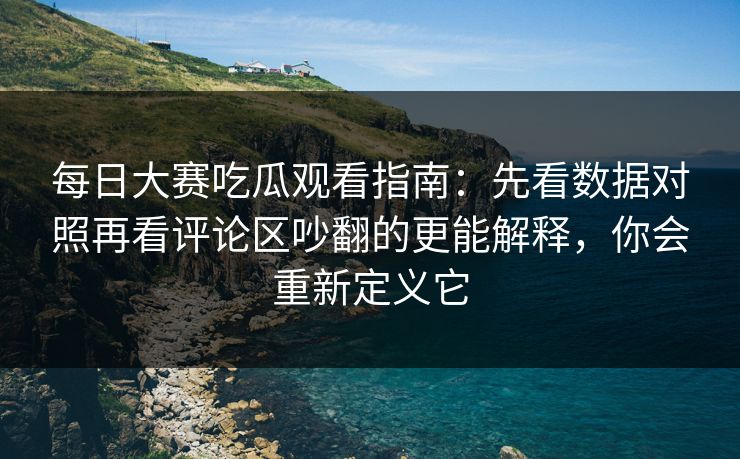 每日大赛吃瓜观看指南：先看数据对照再看评论区吵翻的更能解释，你会重新定义它