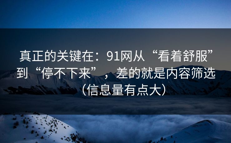 真正的关键在:91网从“看着舒服”到“停不下来”,差的就是内容筛选(信息量有点大) 真正的关键在:91网从“看着舒服”到“停不下来”,差的就是内容筛选(信息量有点大)