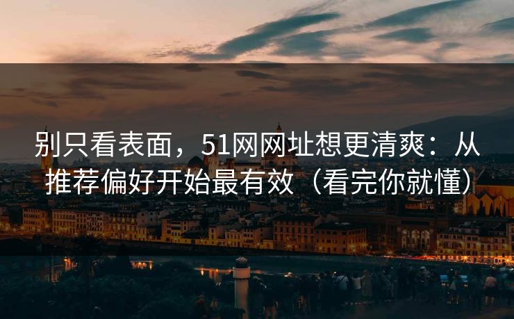 别只看表面，51网网址想更清爽：从推荐偏好开始最有效（看完你就懂）
