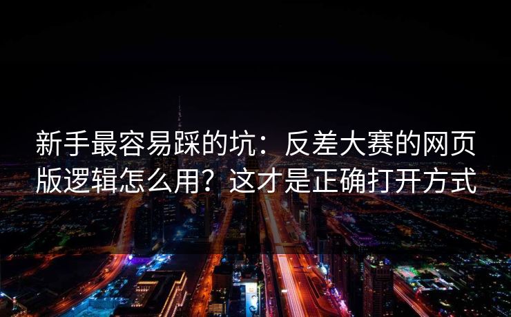 新手最容易踩的坑：反差大赛的网页版逻辑怎么用？这才是正确打开方式