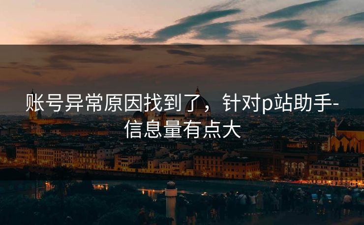 账号异常原因找到了，针对p站助手-信息量有点大