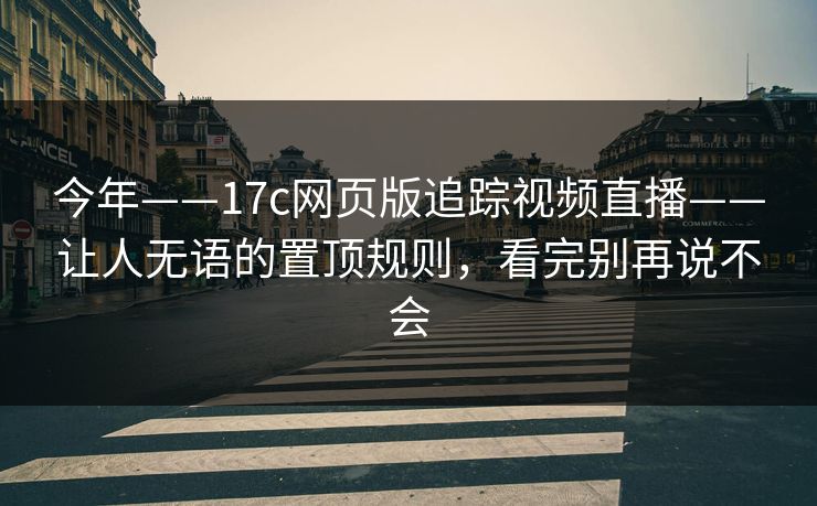 今年——17c网页版追踪视频直播——让人无语的置顶规则,看完别再说不会 今年——17c网页版追踪视频直播——让人无语的置顶规则,看完别再说不会