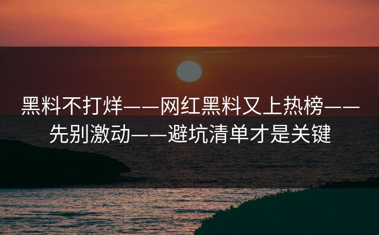 详细阅读:黑料不打烊——网红黑料又上热榜——先别激动——避坑清单才是关键 黑料不打烊——网红黑料又上热榜——先别激动——避坑清单才是关键