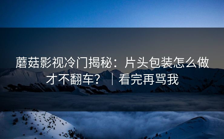 详细阅读:蘑菇影视冷门揭秘:片头包装怎么做才不翻车?|看完再骂我 蘑菇影视冷门揭秘:片头包装怎么做才不翻车?|看完再骂我