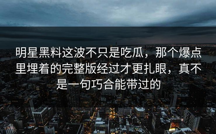 明星黑料这波不只是吃瓜，那个爆点里埋着的完整版经过才更扎眼，真不是一句巧合能带过的