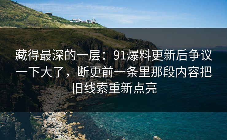 藏得最深的一层：91爆料更新后争议一下大了，断更前一条里那段内容把旧线索重新点亮