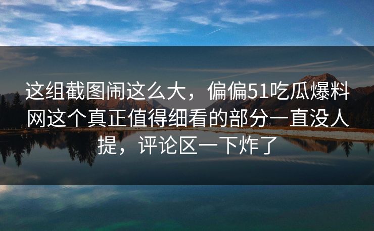 这组截图闹这么大，偏偏51吃瓜爆料网这个真正值得细看的部分一直没人提，评论区一下炸了