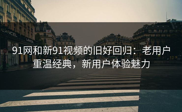 91网和新91视频的旧好回归：老用户重温经典，新用户体验魅力