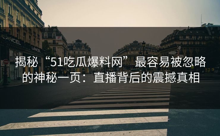 揭秘“51吃瓜爆料网”最容易被忽略的神秘一页：直播背后的震撼真相